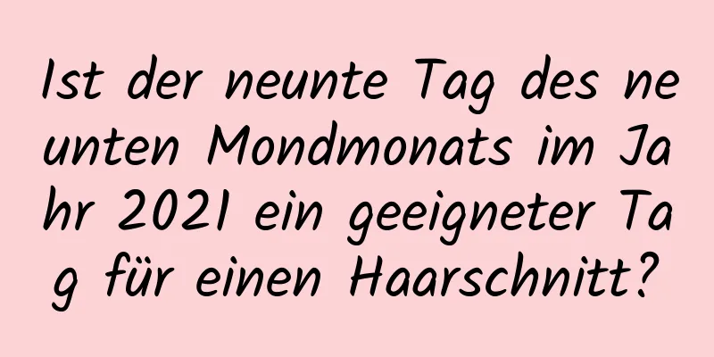 Ist der neunte Tag des neunten Mondmonats im Jahr 2021 ein geeigneter Tag für einen Haarschnitt?