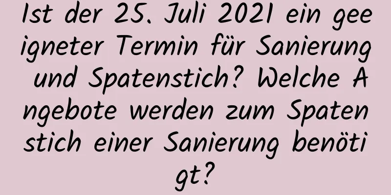 Ist der 25. Juli 2021 ein geeigneter Termin für Sanierung und Spatenstich? Welche Angebote werden zum Spatenstich einer Sanierung benötigt?