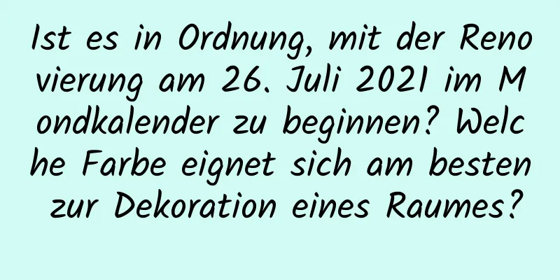Ist es in Ordnung, mit der Renovierung am 26. Juli 2021 im Mondkalender zu beginnen? Welche Farbe eignet sich am besten zur Dekoration eines Raumes?