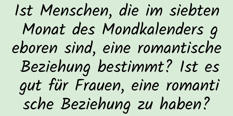 Ist Menschen, die im siebten Monat des Mondkalenders geboren sind, eine romantische Beziehung bestimmt? Ist es gut für Frauen, eine romantische Beziehung zu haben?