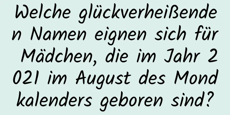 Welche glückverheißenden Namen eignen sich für Mädchen, die im Jahr 2021 im August des Mondkalenders geboren sind?