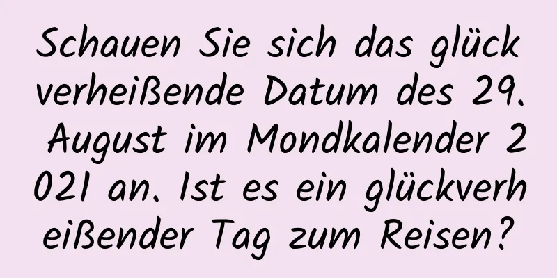 Schauen Sie sich das glückverheißende Datum des 29. August im Mondkalender 2021 an. Ist es ein glückverheißender Tag zum Reisen?