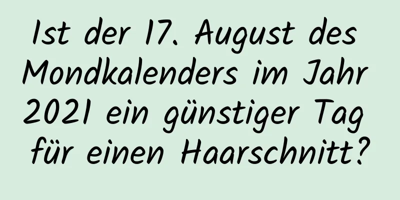 Ist der 17. August des Mondkalenders im Jahr 2021 ein günstiger Tag für einen Haarschnitt?