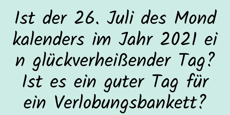 Ist der 26. Juli des Mondkalenders im Jahr 2021 ein glückverheißender Tag? Ist es ein guter Tag für ein Verlobungsbankett?
