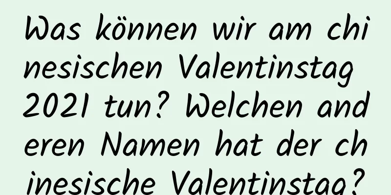 Was können wir am chinesischen Valentinstag 2021 tun? Welchen anderen Namen hat der chinesische Valentinstag?