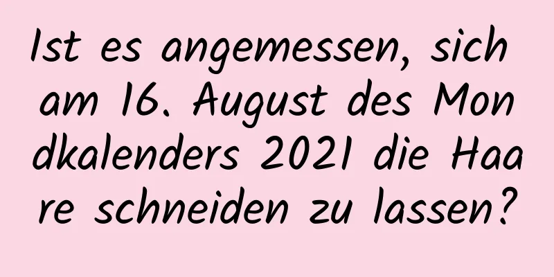 Ist es angemessen, sich am 16. August des Mondkalenders 2021 die Haare schneiden zu lassen?