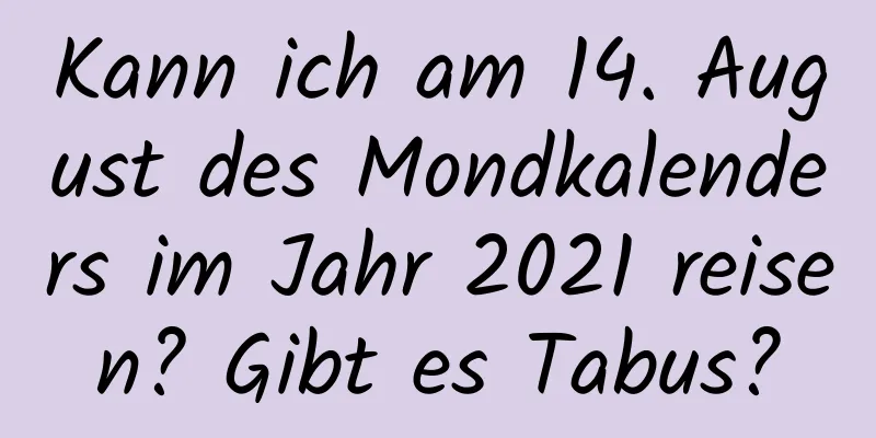 Kann ich am 14. August des Mondkalenders im Jahr 2021 reisen? Gibt es Tabus?