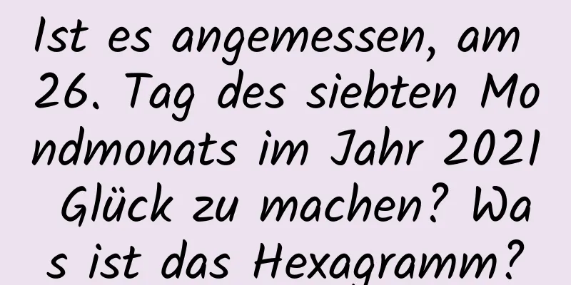 Ist es angemessen, am 26. Tag des siebten Mondmonats im Jahr 2021 Glück zu machen? Was ist das Hexagramm?