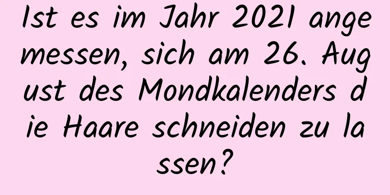 Ist es im Jahr 2021 angemessen, sich am 26. August des Mondkalenders die Haare schneiden zu lassen?