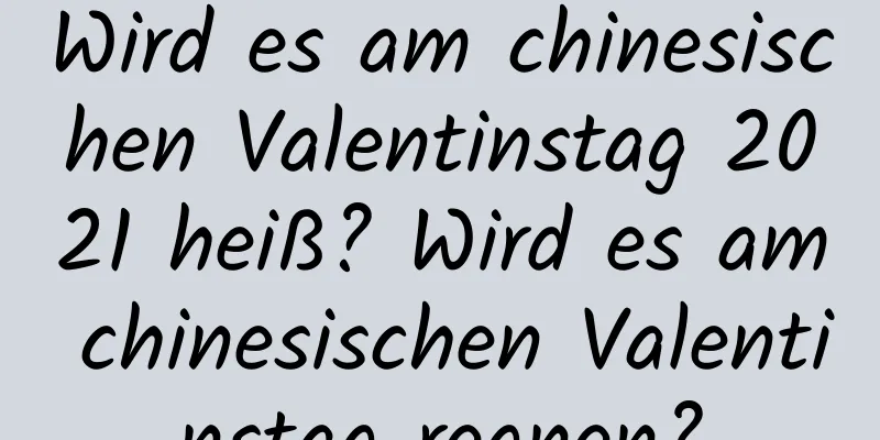 Wird es am chinesischen Valentinstag 2021 heiß? Wird es am chinesischen Valentinstag regnen?
