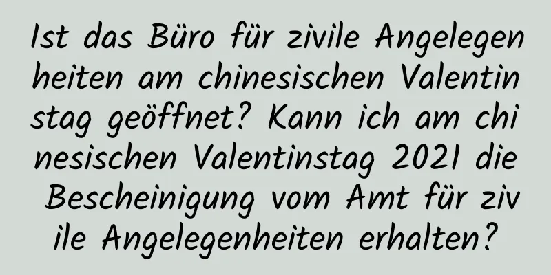 Ist das Büro für zivile Angelegenheiten am chinesischen Valentinstag geöffnet? Kann ich am chinesischen Valentinstag 2021 die Bescheinigung vom Amt für zivile Angelegenheiten erhalten?