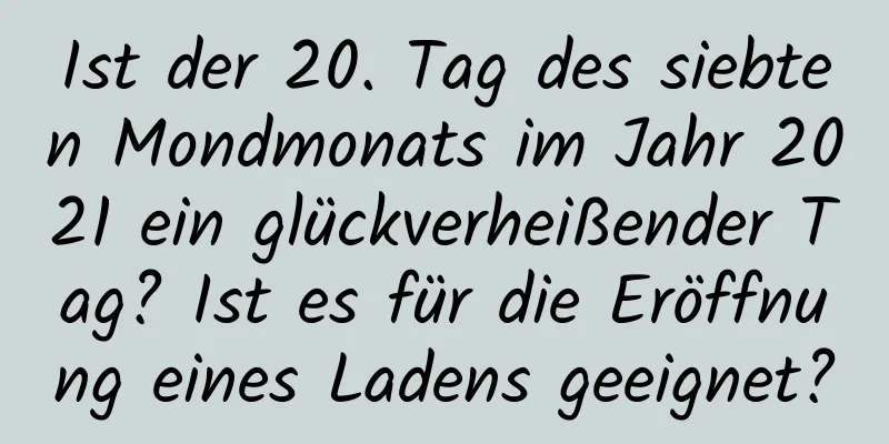 Ist der 20. Tag des siebten Mondmonats im Jahr 2021 ein glückverheißender Tag? Ist es für die Eröffnung eines Ladens geeignet?