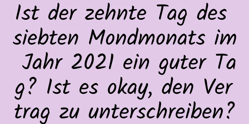 Ist der zehnte Tag des siebten Mondmonats im Jahr 2021 ein guter Tag? Ist es okay, den Vertrag zu unterschreiben?
