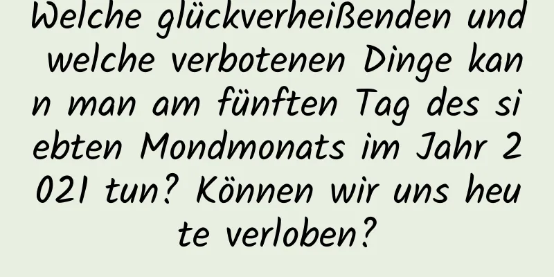 Welche glückverheißenden und welche verbotenen Dinge kann man am fünften Tag des siebten Mondmonats im Jahr 2021 tun? Können wir uns heute verloben?