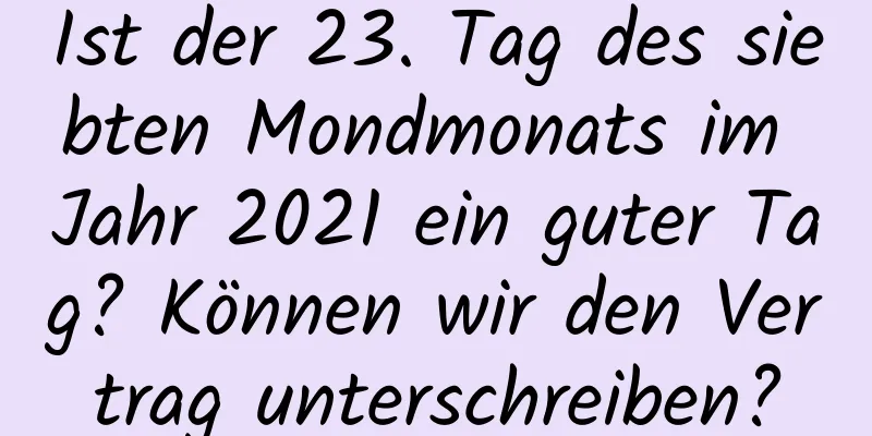 Ist der 23. Tag des siebten Mondmonats im Jahr 2021 ein guter Tag? Können wir den Vertrag unterschreiben?