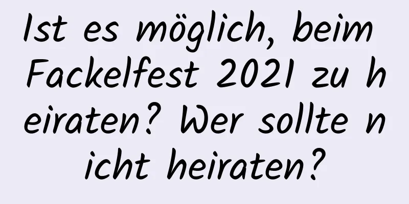 Ist es möglich, beim Fackelfest 2021 zu heiraten? Wer sollte nicht heiraten?