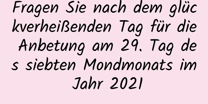Fragen Sie nach dem glückverheißenden Tag für die Anbetung am 29. Tag des siebten Mondmonats im Jahr 2021