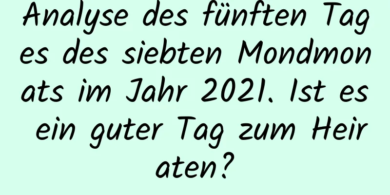 Analyse des fünften Tages des siebten Mondmonats im Jahr 2021. Ist es ein guter Tag zum Heiraten?
