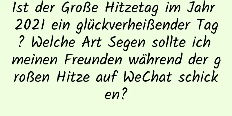 Ist der Große Hitzetag im Jahr 2021 ein glückverheißender Tag? Welche Art Segen sollte ich meinen Freunden während der großen Hitze auf WeChat schicken?