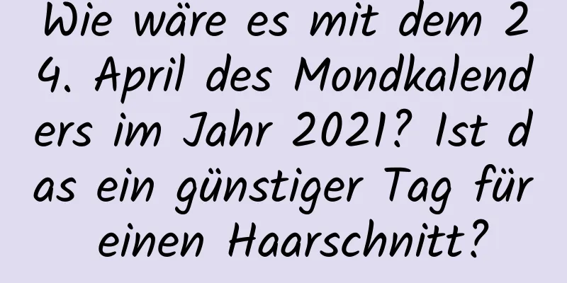 Wie wäre es mit dem 24. April des Mondkalenders im Jahr 2021? Ist das ein günstiger Tag für einen Haarschnitt?