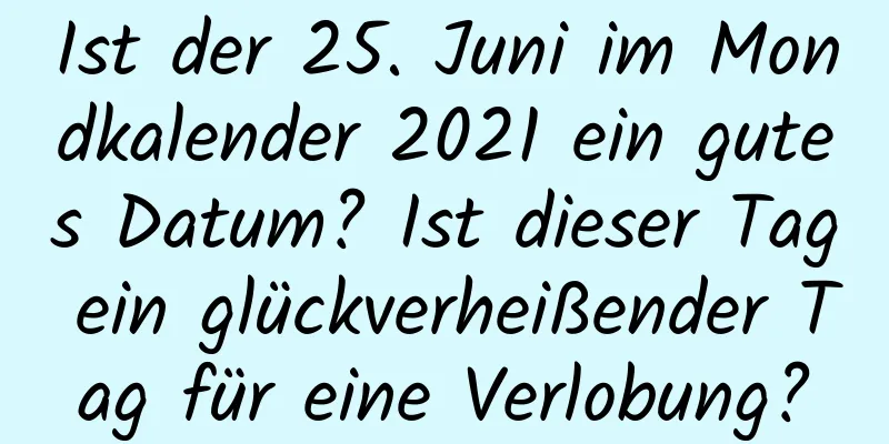 Ist der 25. Juni im Mondkalender 2021 ein gutes Datum? Ist dieser Tag ein glückverheißender Tag für eine Verlobung?