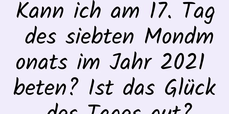 Kann ich am 17. Tag des siebten Mondmonats im Jahr 2021 beten? Ist das Glück des Tages gut?