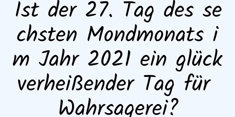 Ist der 27. Tag des sechsten Mondmonats im Jahr 2021 ein glückverheißender Tag für Wahrsagerei?