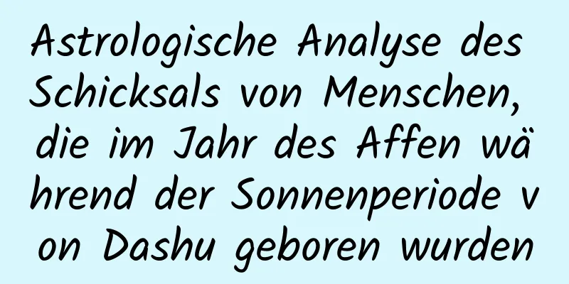 Astrologische Analyse des Schicksals von Menschen, die im Jahr des Affen während der Sonnenperiode von Dashu geboren wurden