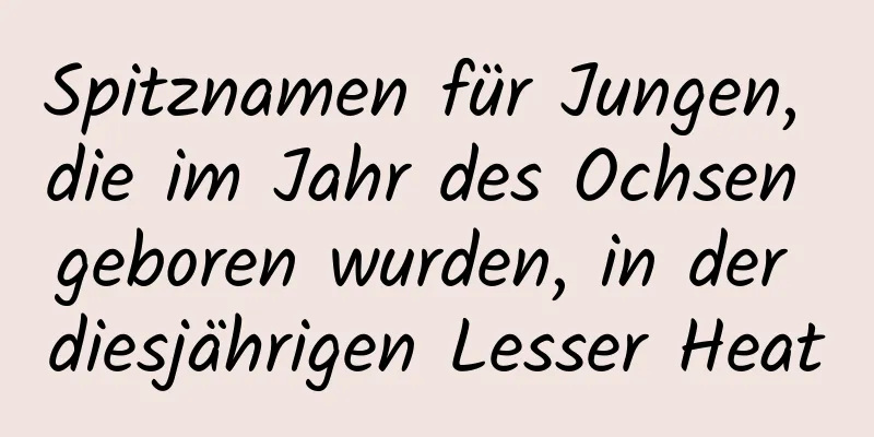 Spitznamen für Jungen, die im Jahr des Ochsen geboren wurden, in der diesjährigen Lesser Heat