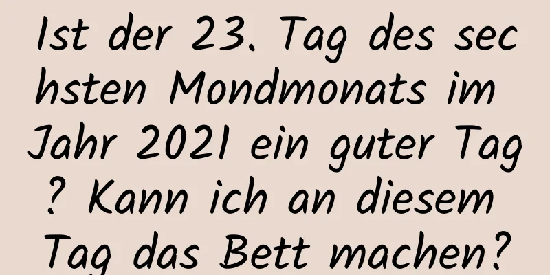 Ist der 23. Tag des sechsten Mondmonats im Jahr 2021 ein guter Tag? Kann ich an diesem Tag das Bett machen?