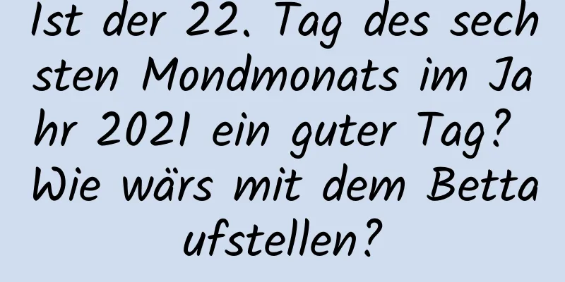 Ist der 22. Tag des sechsten Mondmonats im Jahr 2021 ein guter Tag? Wie wärs mit dem Bettaufstellen?