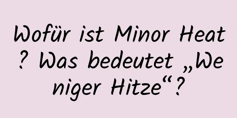 Wofür ist Minor Heat? Was bedeutet „Weniger Hitze“?