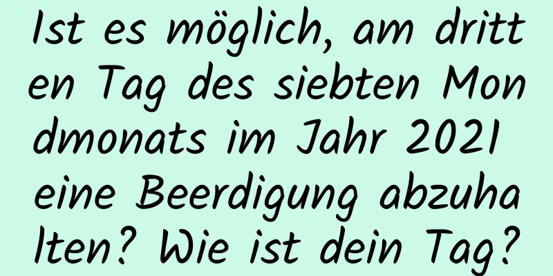Ist es möglich, am dritten Tag des siebten Mondmonats im Jahr 2021 eine Beerdigung abzuhalten? Wie ist dein Tag?