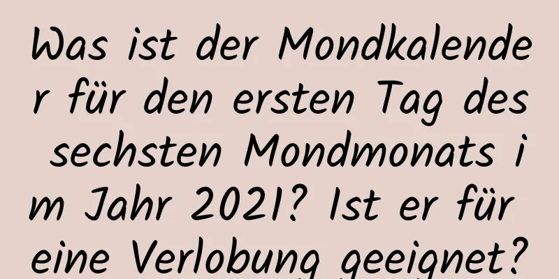 Was ist der Mondkalender für den ersten Tag des sechsten Mondmonats im Jahr 2021? Ist er für eine Verlobung geeignet?