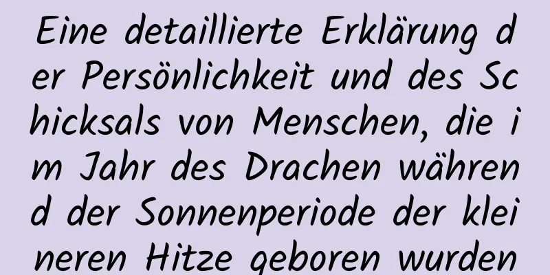 Eine detaillierte Erklärung der Persönlichkeit und des Schicksals von Menschen, die im Jahr des Drachen während der Sonnenperiode der kleineren Hitze geboren wurden