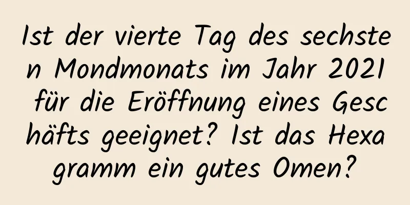 Ist der vierte Tag des sechsten Mondmonats im Jahr 2021 für die Eröffnung eines Geschäfts geeignet? Ist das Hexagramm ein gutes Omen?