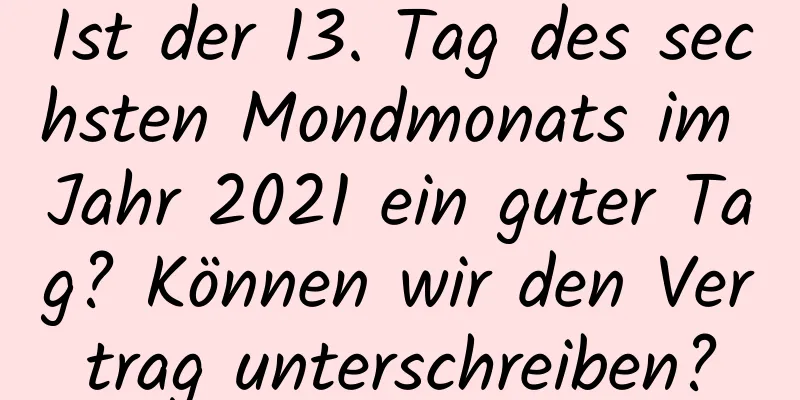 Ist der 13. Tag des sechsten Mondmonats im Jahr 2021 ein guter Tag? Können wir den Vertrag unterschreiben?