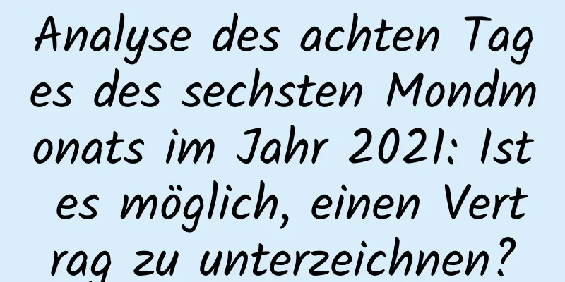 Analyse des achten Tages des sechsten Mondmonats im Jahr 2021: Ist es möglich, einen Vertrag zu unterzeichnen?