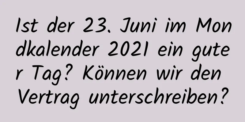 Ist der 23. Juni im Mondkalender 2021 ein guter Tag? Können wir den Vertrag unterschreiben?
