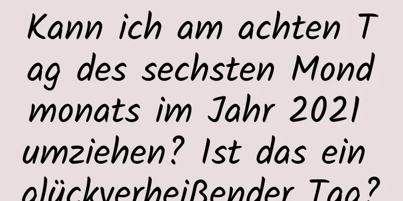 Kann ich am achten Tag des sechsten Mondmonats im Jahr 2021 umziehen? Ist das ein glückverheißender Tag?