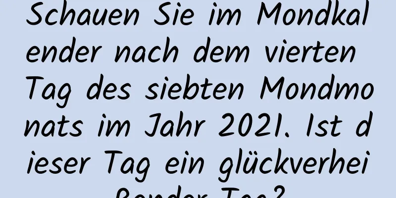 Schauen Sie im Mondkalender nach dem vierten Tag des siebten Mondmonats im Jahr 2021. Ist dieser Tag ein glückverheißender Tag?