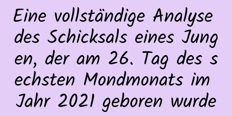 Eine vollständige Analyse des Schicksals eines Jungen, der am 26. Tag des sechsten Mondmonats im Jahr 2021 geboren wurde