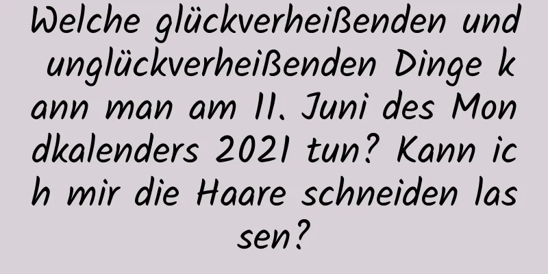 Welche glückverheißenden und unglückverheißenden Dinge kann man am 11. Juni des Mondkalenders 2021 tun? Kann ich mir die Haare schneiden lassen?