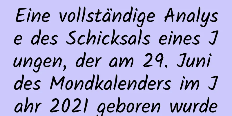 Eine vollständige Analyse des Schicksals eines Jungen, der am 29. Juni des Mondkalenders im Jahr 2021 geboren wurde