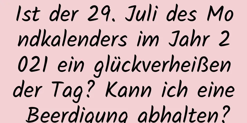 Ist der 29. Juli des Mondkalenders im Jahr 2021 ein glückverheißender Tag? Kann ich eine Beerdigung abhalten?