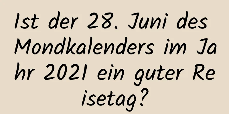 Ist der 28. Juni des Mondkalenders im Jahr 2021 ein guter Reisetag?