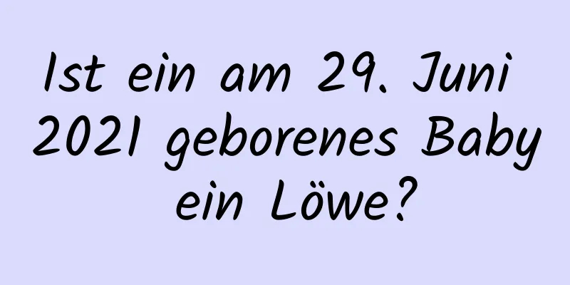 Ist ein am 29. Juni 2021 geborenes Baby ein Löwe?