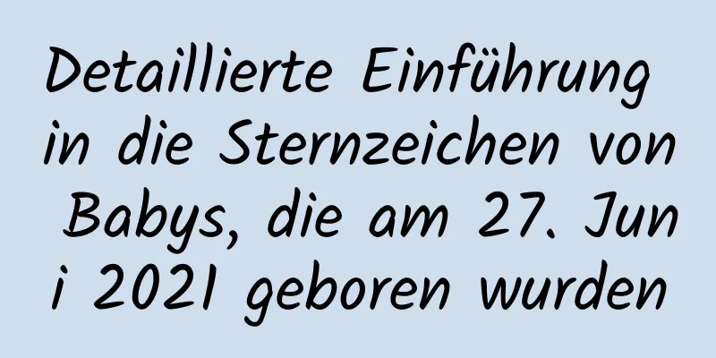 Detaillierte Einführung in die Sternzeichen von Babys, die am 27. Juni 2021 geboren wurden