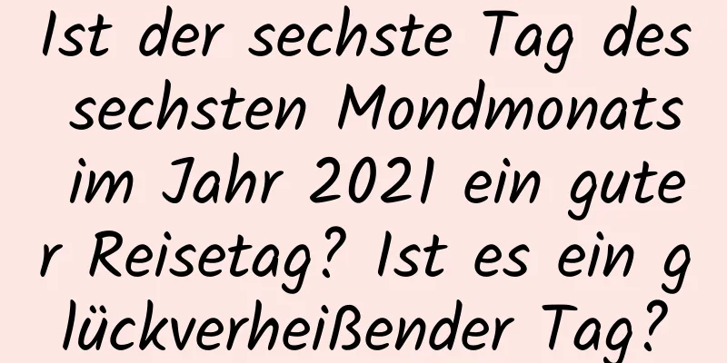 Ist der sechste Tag des sechsten Mondmonats im Jahr 2021 ein guter Reisetag? Ist es ein glückverheißender Tag?