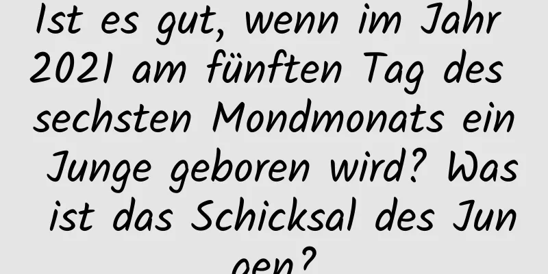 Ist es gut, wenn im Jahr 2021 am fünften Tag des sechsten Mondmonats ein Junge geboren wird? Was ist das Schicksal des Jungen?